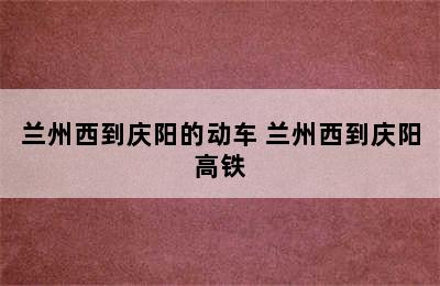 兰州西到庆阳的动车 兰州西到庆阳高铁